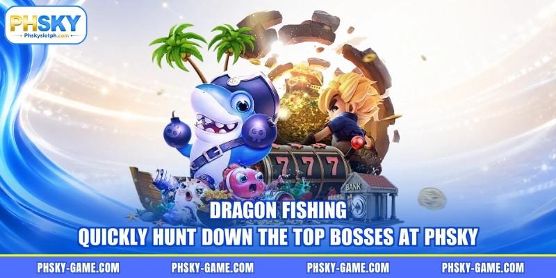 Dragon Fishing - Quickly Hunt Down The Top Bosses At PHSKY